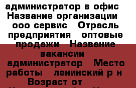 администратор в офис › Название организации ­ ооо сервис › Отрасль предприятия ­ оптовые продажи › Название вакансии ­ администратор › Место работы ­ ленинский р-н › Возраст от ­ 18 - Кировская обл., Киров г. Работа » Вакансии   . Кировская обл.,Киров г.